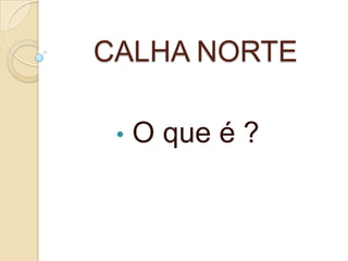 CALHA NORTE

 •   O que é ?
 
