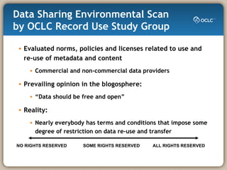 Data Sharing Environmental Scan by OCLC Record Use Study Group <ul><li>Evaluated norms, policies and licenses related to u...
