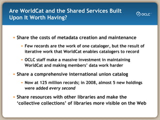 Are WorldCat and the Shared Services Built Upon It Worth Having? <ul><li>Share the costs of metadata creation and maintena...