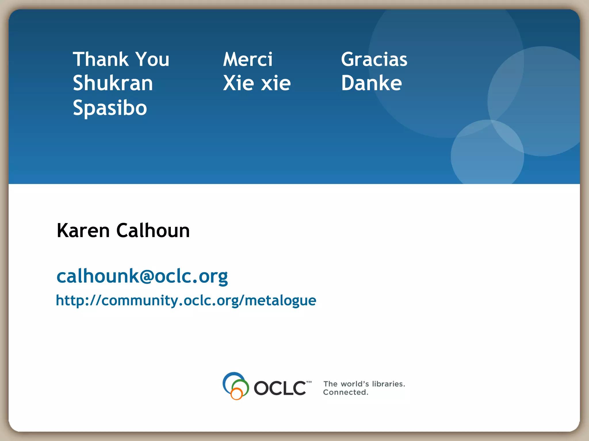 Thank You Merci Gracias Shukran Xie xie  Danke  Spasibo  Karen Calhoun [email_address] http://community.oclc.org/metalogue   