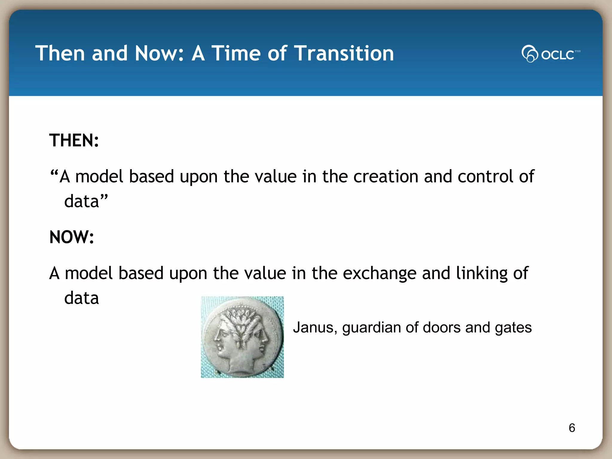 Then and Now: A Time of Transition THEN: “ A model based upon the value in the creation and control of data” NOW: A model based upon the value in the exchange and linking of data Janus, guardian of doors and gates 