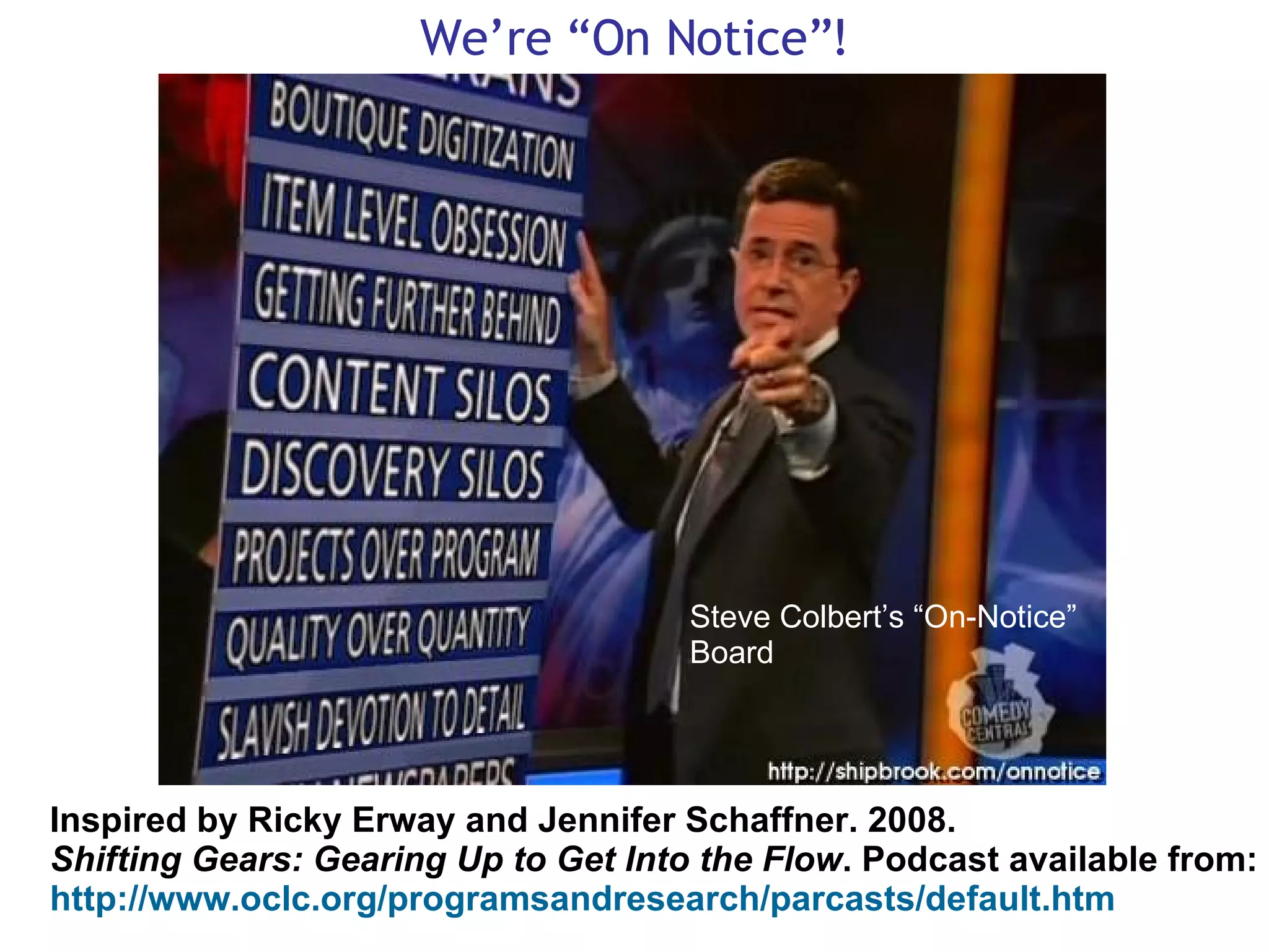 We’re “On Notice”! Steve Colbert’s “On-Notice” Board Inspired by Ricky Erway and Jennifer Schaffner. 2008. Shifting Gears: Gearing Up to Get Into the Flow . Podcast available from: http://www.oclc.org/programsandresearch/parcasts/default.htm 