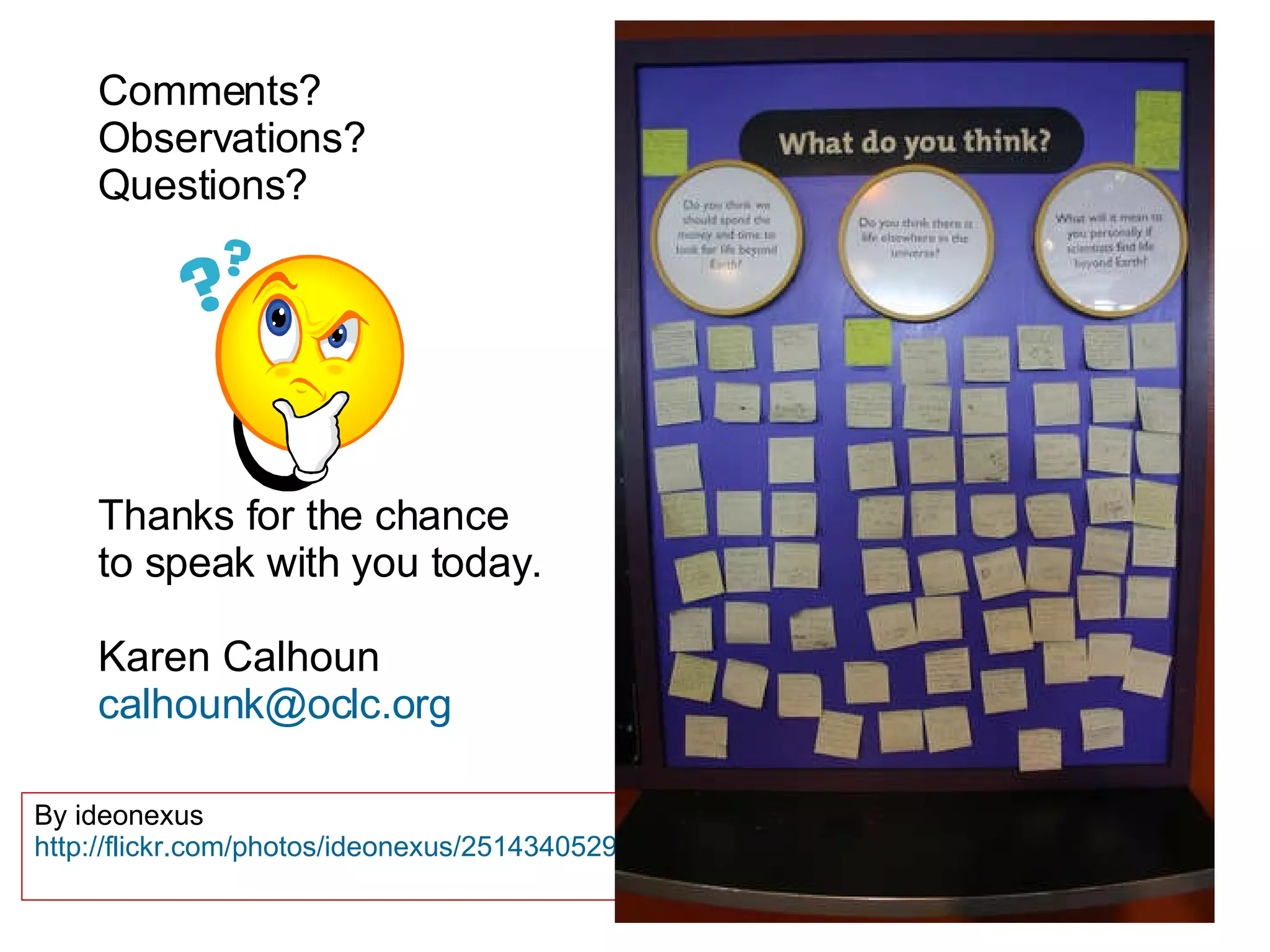 By ideonexus http://flickr.com/photos/ideonexus/2514340529/ Comments? Observations? Questions? Thanks for the chance to speak with you today. Karen Calhoun [email_address] 