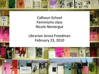 Calhoun School Feminisms class Nicole Nemergut Librarian Jenna Freedman February 23, 2010 