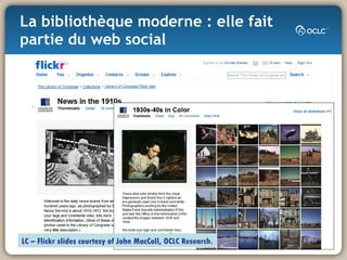 La bibliothèque moderne : elle fait partie du web social The story of the digital images of the Library of Congress January 16 th  2008: LC photographs on Flickr LC – Flickr slides courtesy of John MacColl, OCLC Research. 