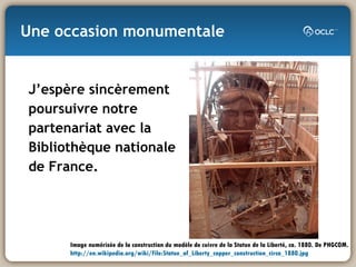 Une occasion monumentale J’espère sincèrement poursuivre notre partenariat avec la Bibliothèque nationale de France. Image numérisée de la construction du modèle de cuivre de la Statue de la Liberté, ca. 1880. De PHGCOM.  http://en.wikipedia.org/wiki/File:Statue_of_Liberty_copper_construction_circa_1880.jpg 