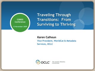 COBISS  Conference 12 November 2009 Karen Calhoun Vice President, WorldCat & Metadata Services, OCLC Traveling Through Transitions:  From Surviving to Thriving 