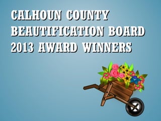 CALHOUN COUNTYCALHOUN COUNTY
BEAUTIFICATION BOARDBEAUTIFICATION BOARD
2013 AWARD WINNERS2013 AWARD WINNERS
 