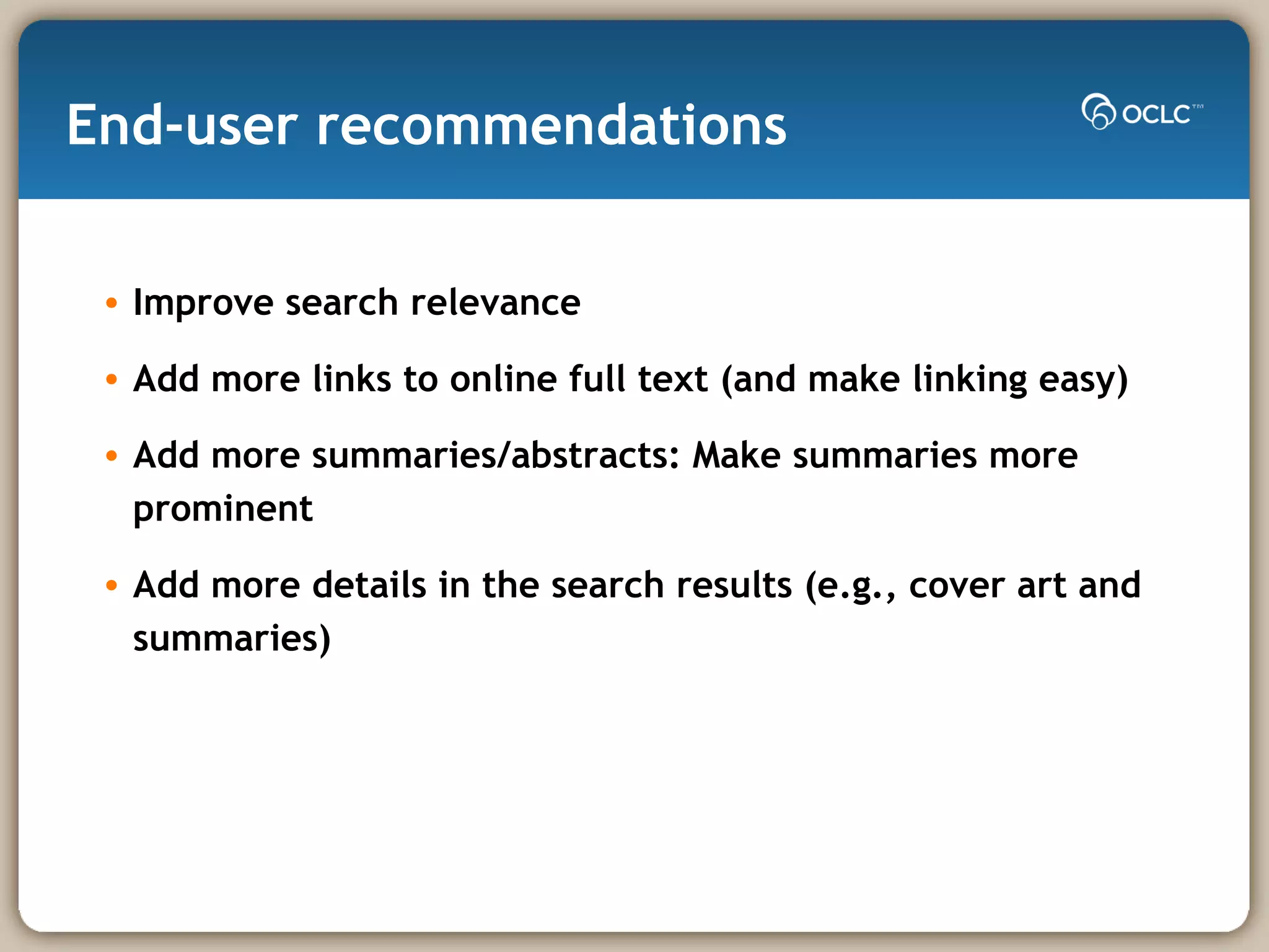 End-user recommendations Improve search relevance Add more links to online full text (and make linking easy) Add more summaries/abstracts: Make summaries more prominent Add more details in the search results (e.g., cover art and summaries) 