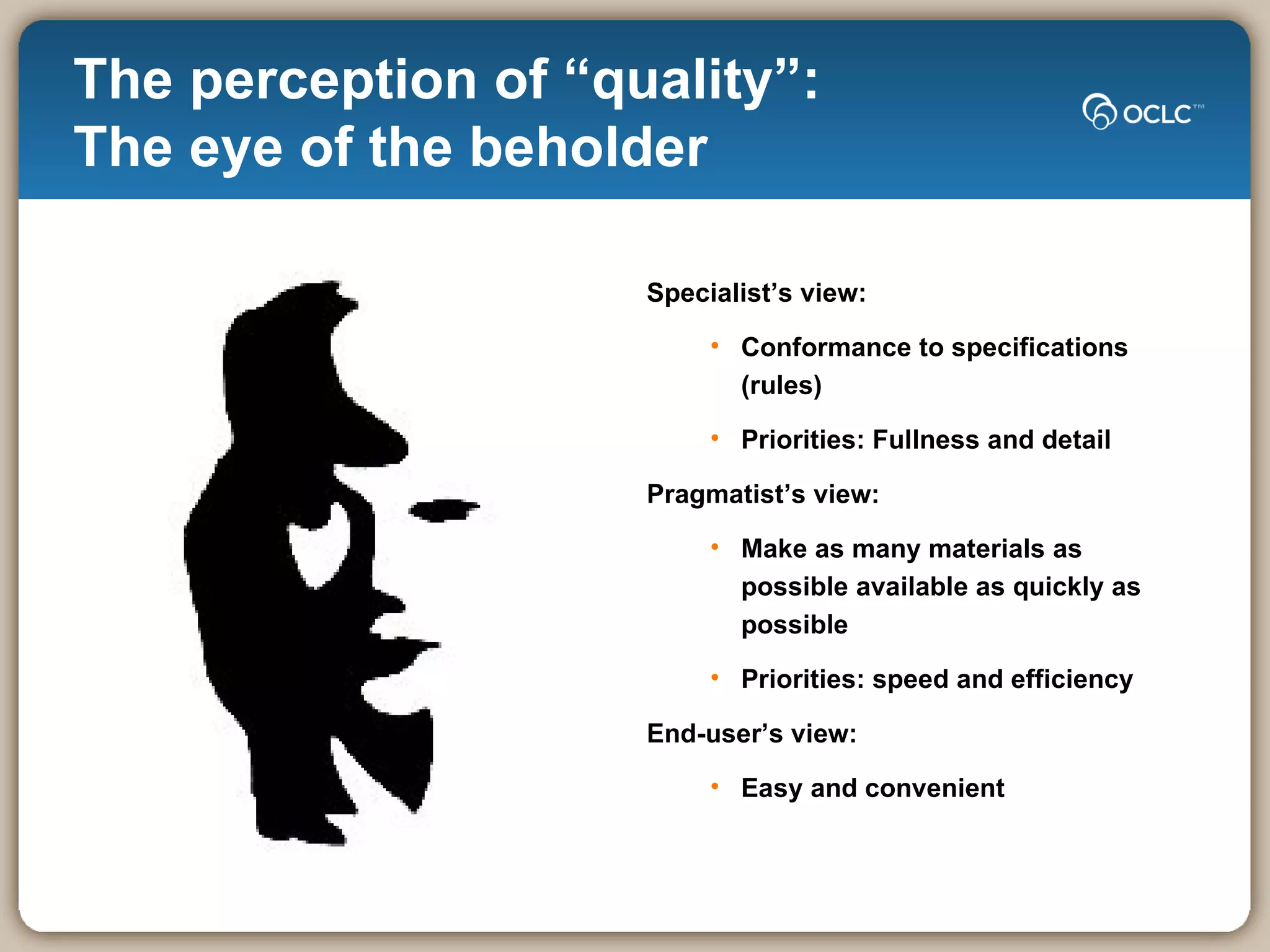 The perception of “quality”:  The eye of the beholder Specialist’s view: Conformance to specifications (rules) Priorities: Fullness and detail Pragmatist’s view: Make as many materials as possible available as quickly as possible Priorities: speed and efficiency End-user’s view: Easy and convenient 