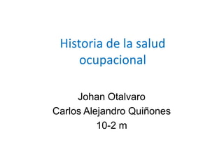 Historia de la salud
ocupacional
Johan Otalvaro
Carlos Alejandro Quiñones
10-2 m
 