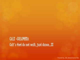 CALI -COLOMBIA 
Cali's feet do not walk, just dance…¡¡¡ 
Presented by : Alba Johanna Guevara Niño 
 
