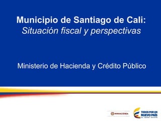Municipio de Santiago de Cali:
Situación fiscal y perspectivas
Ministerio de Hacienda y Crédito Público
 