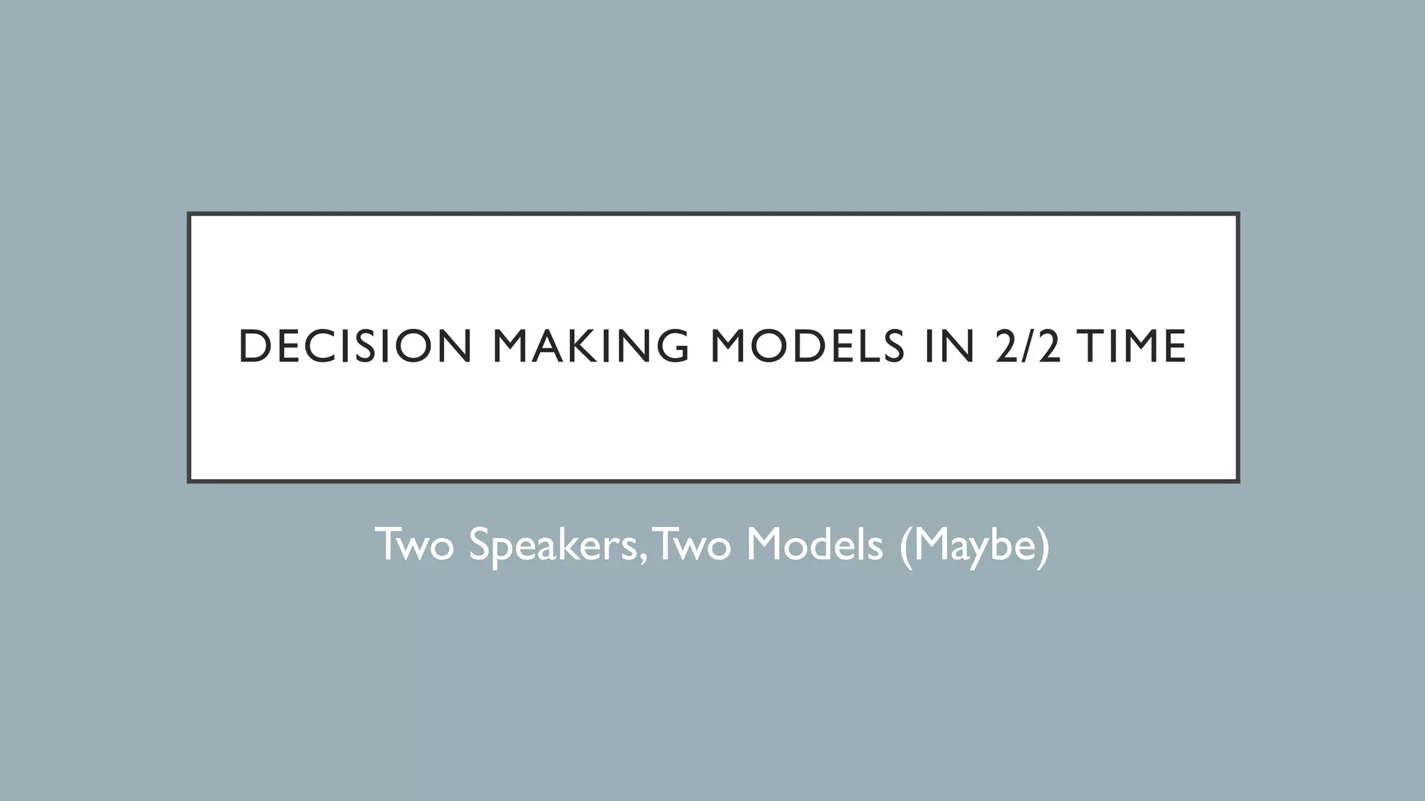 DECISION MAKING MODELS IN 2/2 TIME
Two Speakers,Two Models (Maybe)
 