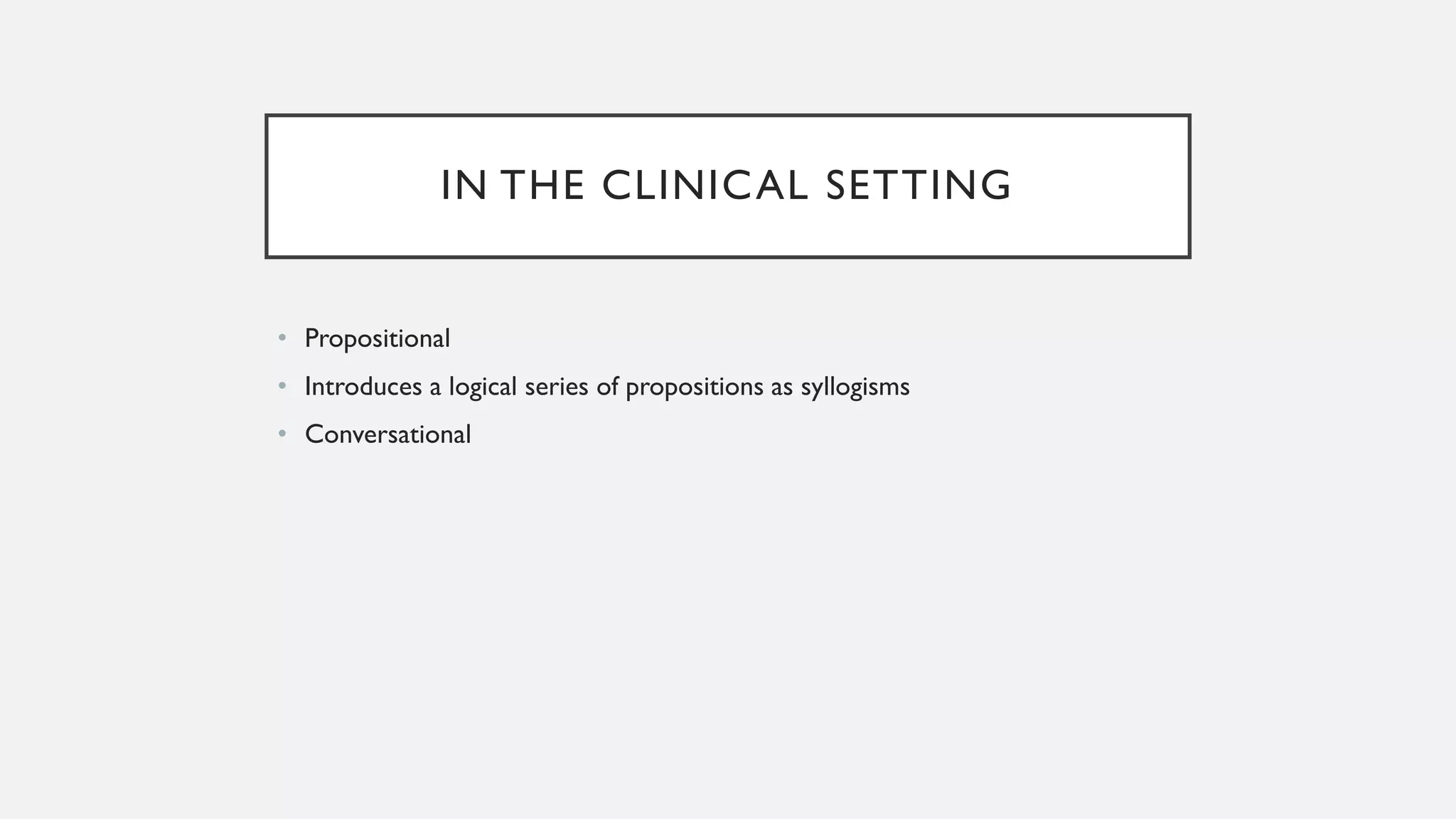 IN THE CLINICAL SETTING
• Propositional
• Introduces a logical series of propositions as syllogisms
• Conversational
 