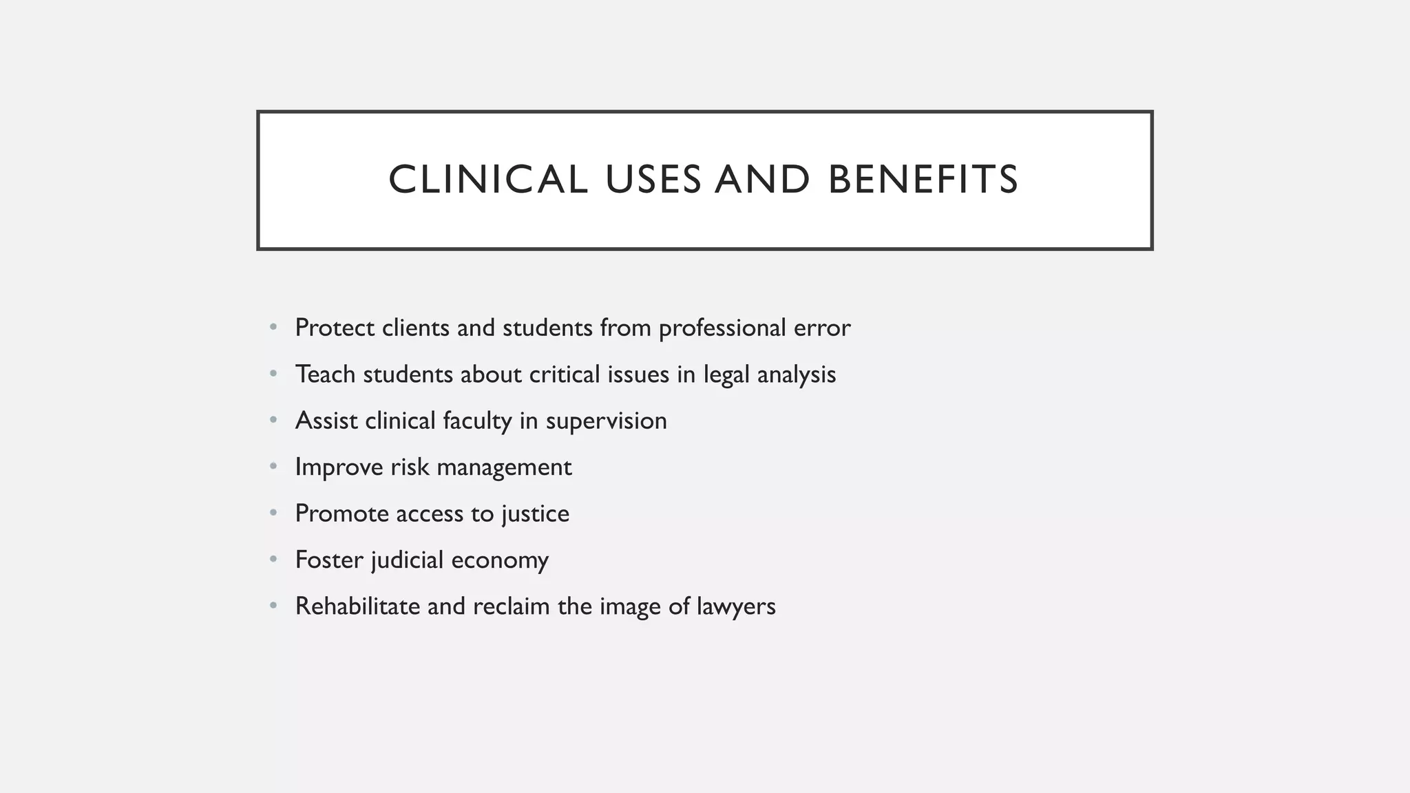 CLINICAL USES AND BENEFITS
• Protect clients and students from professional error
• Teach students about critical issues in legal analysis
• Assist clinical faculty in supervision
• Improve risk management
• Promote access to justice
• Foster judicial economy
• Rehabilitate and reclaim the image of lawyers
 