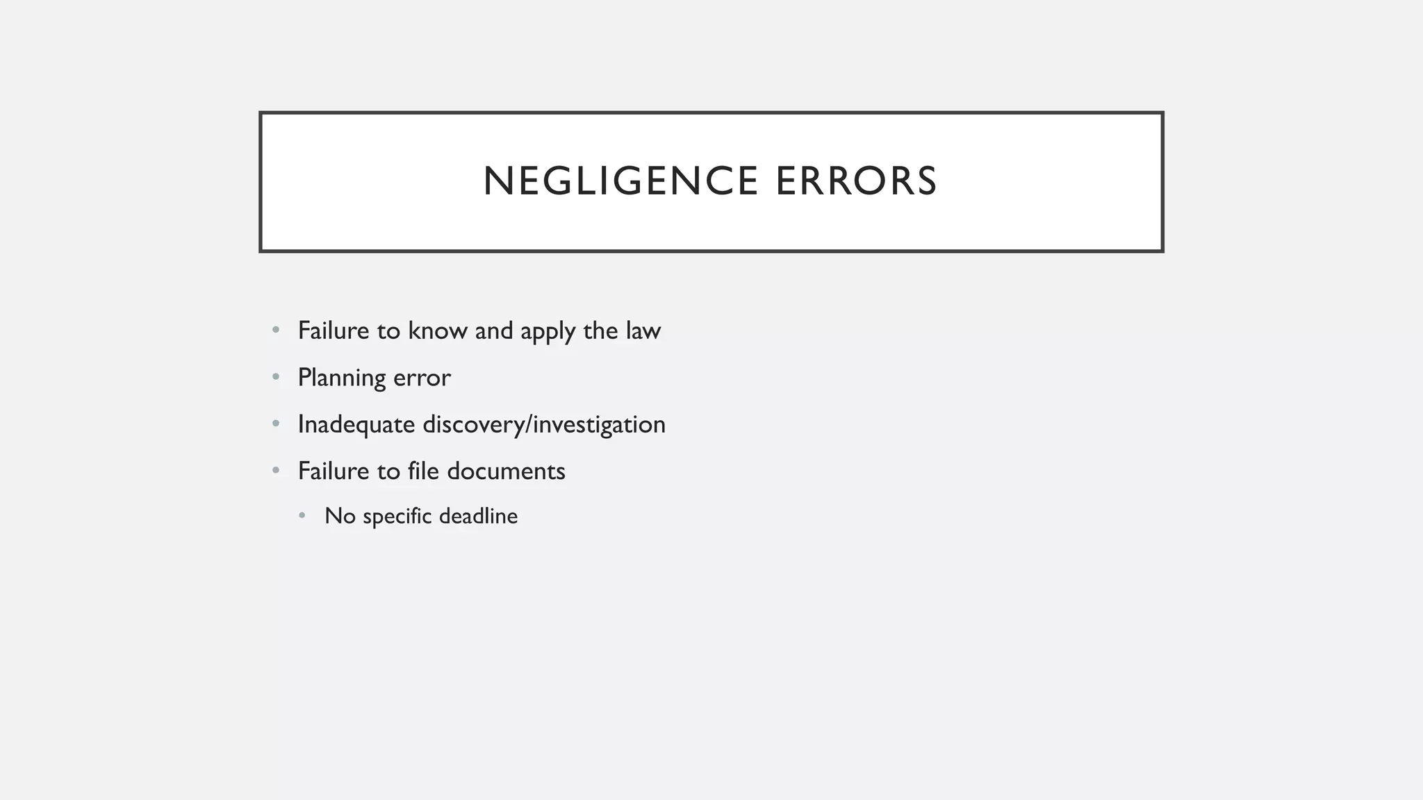 NEGLIGENCE ERRORS
• Failure to know and apply the law
• Planning error
• Inadequate discovery/investigation
• Failure to file documents
• No specific deadline
 