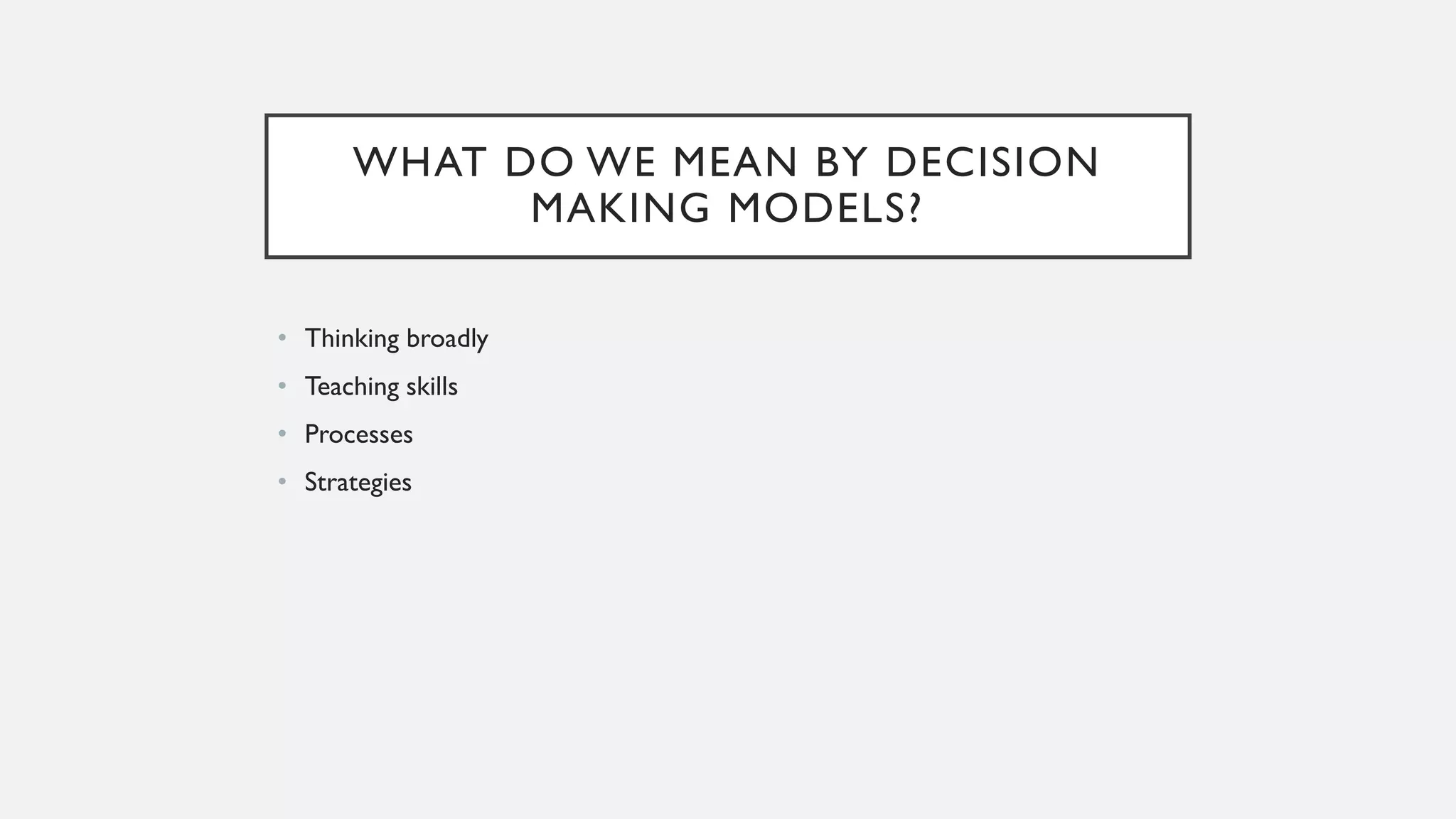 WHAT DO WE MEAN BY DECISION
MAKING MODELS?
• Thinking broadly
• Teaching skills
• Processes
• Strategies
 