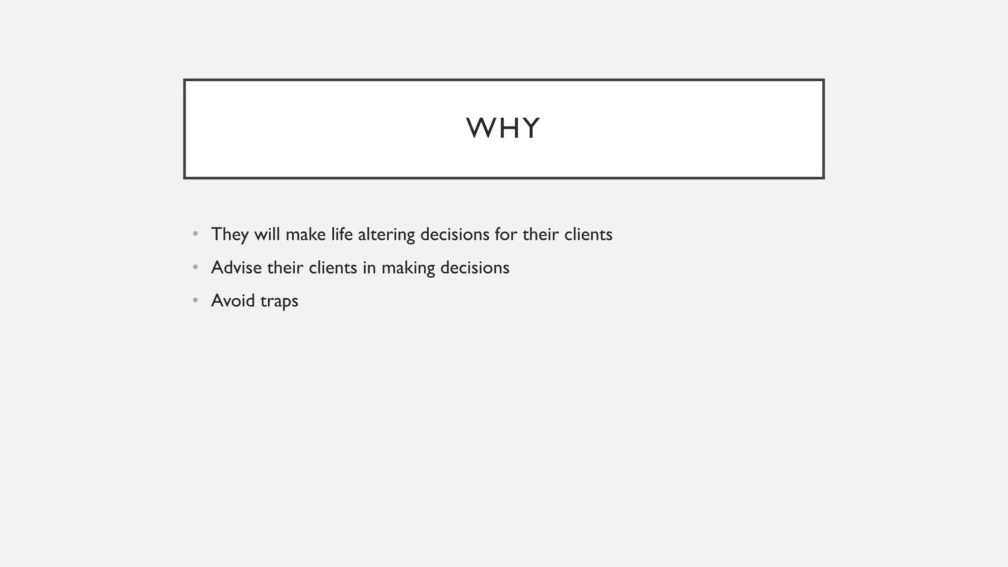 WHY
• They will make life altering decisions for their clients
• Advise their clients in making decisions
• Avoid traps
 