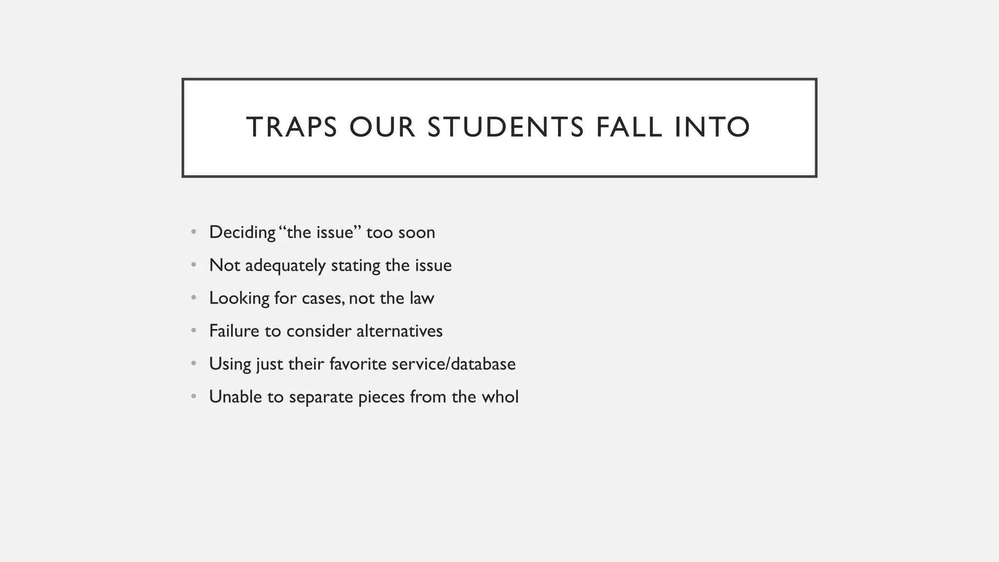 TRAPS OUR STUDENTS FALL INTO
• Deciding “the issue” too soon
• Not adequately stating the issue
• Looking for cases, not the law
• Failure to consider alternatives
• Using just their favorite service/database
• Unable to separate pieces from the whol
 