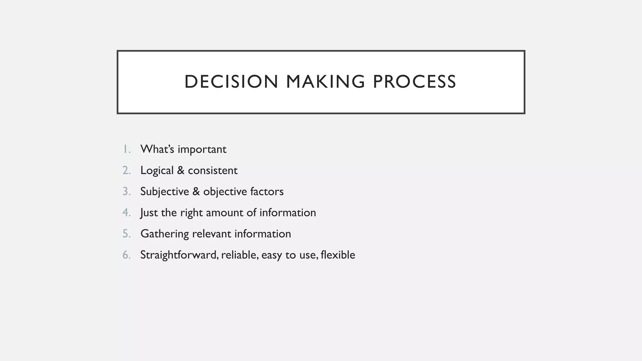 DECISION MAKING PROCESS
1. What’s important
2. Logical & consistent
3. Subjective & objective factors
4. Just the right amount of information
5. Gathering relevant information
6. Straightforward, reliable, easy to use, flexible
 
