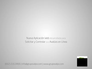 Nueva Aplicación Web desarrollada para
                   Solicitar y Controlar sus Avalúos en Línea




(662) 216.3466 | info@grupovalpo.com | www.grupovalpo.com
 