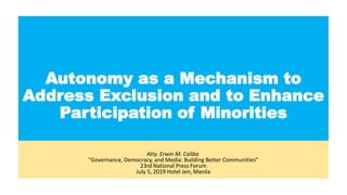 Autonomy as a Mechanism to
Address Exclusion and to Enhance
Participation of Minorities
Atty. Erwin M. Caliba
"Governance, Democracy, and Media: Building Better Communities"
23rd National Press Forum
July 5, 2019 Hotel Jen, Manila
 