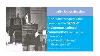 1987 Constitution
“The State recognizes and
promotes the rights of
indigenous cultural
communities within the
framework
of national unity and
development”
(Declaration of State Policies and Principles, Article II, Sec. 22)
 