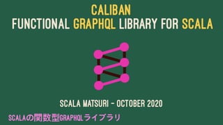 CALIBAN
FUNCTIONAL GRAPHQL LIBRARY FOR SCALA
Scala Matsuri - October 2020
Scalaの GraphQLライブラリ
 