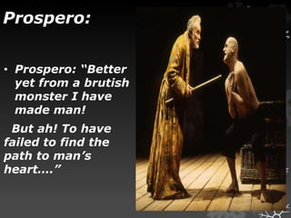 Prospero:
• Prospero: “Better
yet from a brutish
monster I have
made man!
But ah! To have
failed to find the
path to man’s
heart….”
 