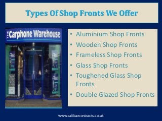 Types Of Shop Fronts We Offer
• Aluminium Shop Fronts
• Wooden Shop Fronts
• Frameless Shop Fronts
• Glass Shop Fronts
• Toughened Glass Shop
Fronts
• Double Glazed Shop Fronts
www.calibarcontracts.co.uk