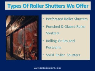 Types Of Roller Shutters We Offer
www.calibarcontracts.co.uk
• Perforated Roller Shutters
• Punched & Glazed Roller
Shutters
• Rolling Grilles and
Portcullis
• Solid Roller Shutters