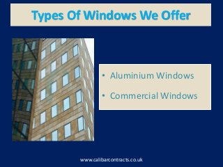 Types Of Windows We Offer
www.calibarcontracts.co.uk
• Aluminium Windows
• Commercial Windows