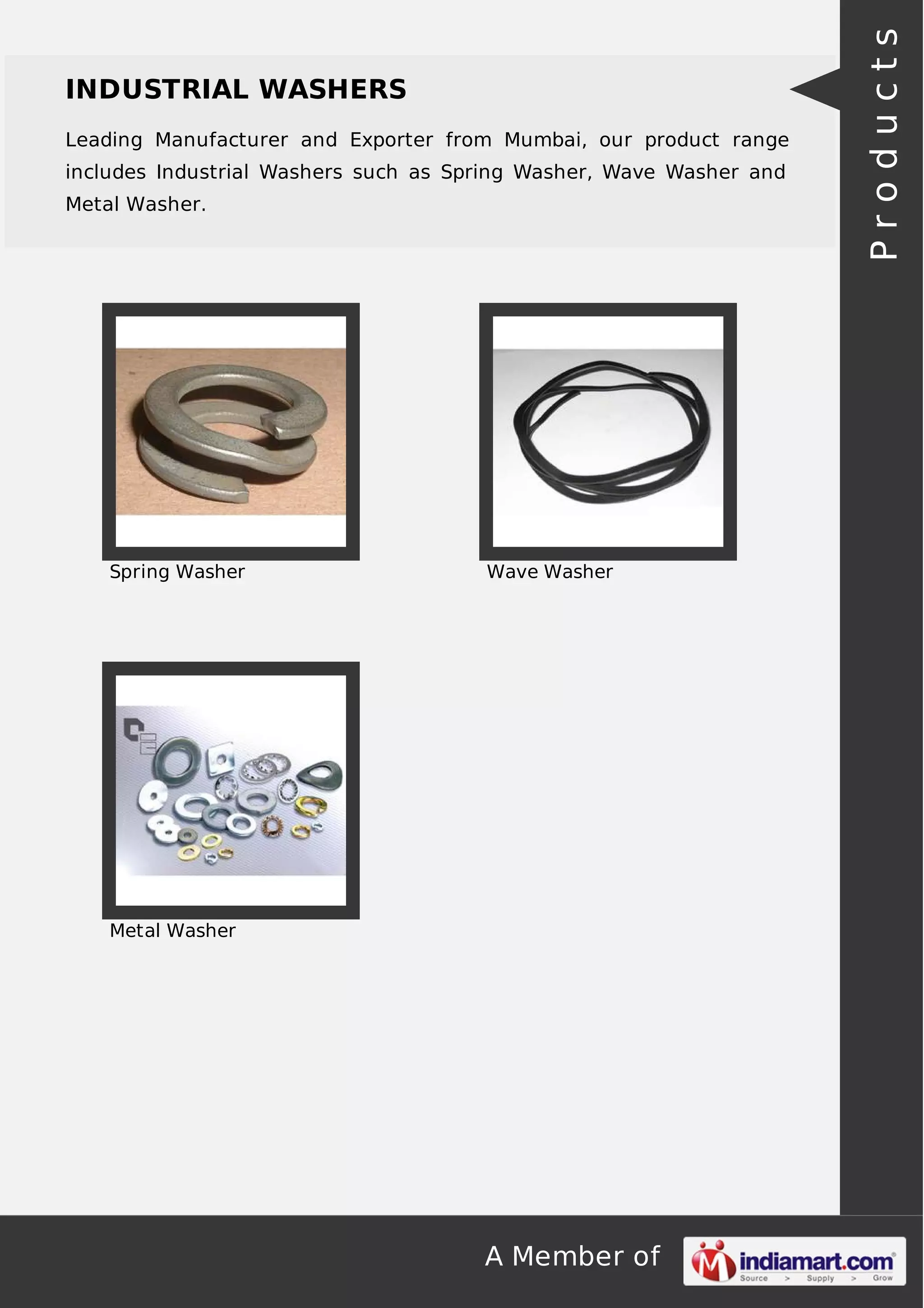 A Member of
INDUSTRIAL WASHERS
Leading Manufacturer and Exporter from Mumbai, our product range
includes Industrial Washers such as Spring Washer, Wave Washer and
Metal Washer.
Spring Washer Wave Washer
Metal Washer
Products
 