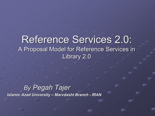 Reference Services 2.0:
A Proposal Model for Reference Services in
Library 2.0
By Pegah Tajer
Islamic Azad University – Marvdasht Branch - IRAN
 
