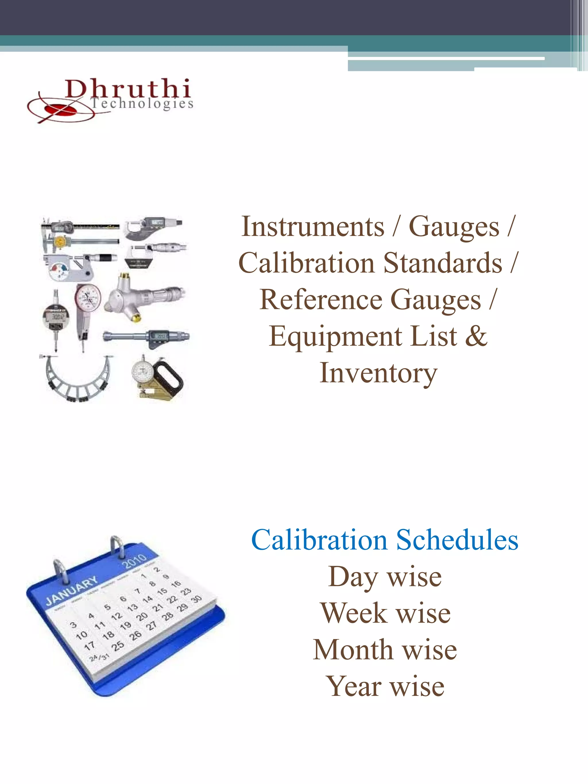 Instruments / Gauges /
Calibration Standards /
  Reference Gauges /
  R f       G
  Equipment List &
      Inventory




 Calibration Schedules
       Day wise
          y
      Week wise
      Month wise
       Year wise
 