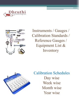 Instruments / Gauges /
Calibration Standards /
  Reference Gauges /
  R f       G
  Equipment List &
      Inventory




 Calibration Schedules
       Day wise
          y
      Week wise
      Month wise
       Year wise
 