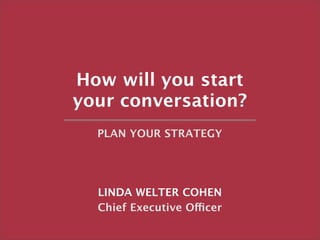 How will you start
your conversation?
  PLAN YOUR STRATEGY




  LINDA WELTER COHEN
  Chief Executive Officer
                            Copyright 2009 The Caliber Group
 