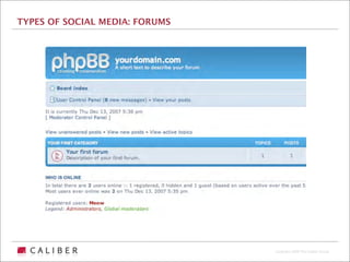 TYPES OF SOCIAL MEDIA: FORUMS




                                Copyright 2009 The Caliber Group
 
