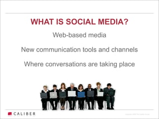 WHAT IS SOCIAL MEDIA?
         Web-based media

New communication tools and channels

Where conversations are taking place




                                Copyright 2009 The Caliber Group
 