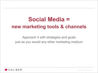 Social Media =
new marketing tools & channels

       Approach it with strategies and goals
 just as you would any other marketing medium




                                         Copyright 2009 The Caliber Group
 