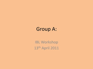 Group A:  IBL Workshop 13th April 2011 