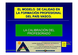 EL MODELO DE CALIDAD EN
LA FORMACIÓN PROFESIONAL
      DEL PAÍS VASCO.



   LA CALIBRACIÓN DEL
     PROFESORADO
 