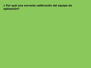 ¿ Por qué una correcta calibración del equipo de
aplicación?
 