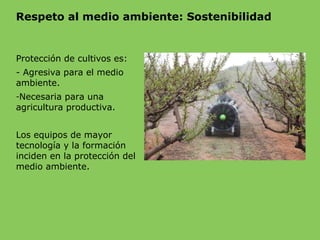 Respeto al medio ambiente: Sostenibilidad
Protección de cultivos es:
- Agresiva para el medio
ambiente.
-Necesaria para una
agricultura productiva.
Los equipos de mayor
tecnología y la formación
inciden en la protección del
medio ambiente.
 