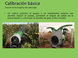 • Un cultivo próximo al equipo y un tratamiento externo nos
permite reducir el caudal, aumentar el ángulo de salida de la
pulverización y minimizar el tamaño de gota (viña o frutal).
Calibración básica
Elección de las boquillas más adecuadas
 