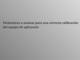 Parámetros a evaluar para una correcta calibración
del equipo de aplicación
 