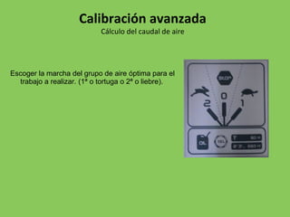 Escoger la marcha del grupo de aire óptima para el
trabajo a realizar. (1ª o tortuga o 2ª o liebre).
Calibración avanzada
Cálculo del caudal de aire
 