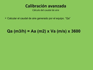  Calcular el caudal de aire generado por el equipo. “Qa”
Qa (m3/h) = Aa (m2) x Va (m/s) x 3600
Calibración avanzada
Cálculo del caudal de aire
 