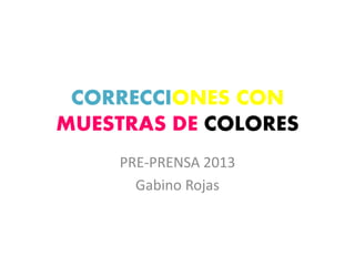 CORRECCIONES CON
MUESTRAS DE COLORES
PRE-PRENSA 2013
Gabino Rojas
 